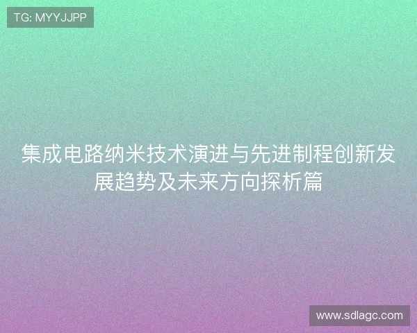 集成电路纳米技术演进与先进制程创新发展趋势及未来方向探析篇